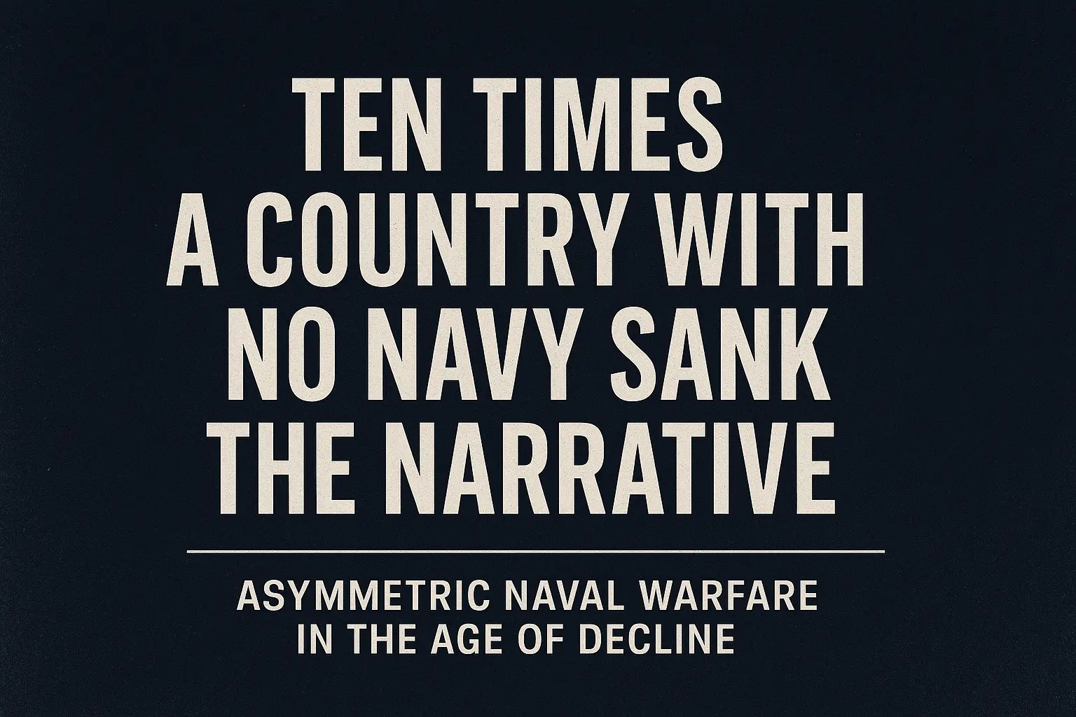 an image depicting Ten Times a Country With No Navy Sank the Narrative: Asymmetric Naval Warfare in the Age of Decline
