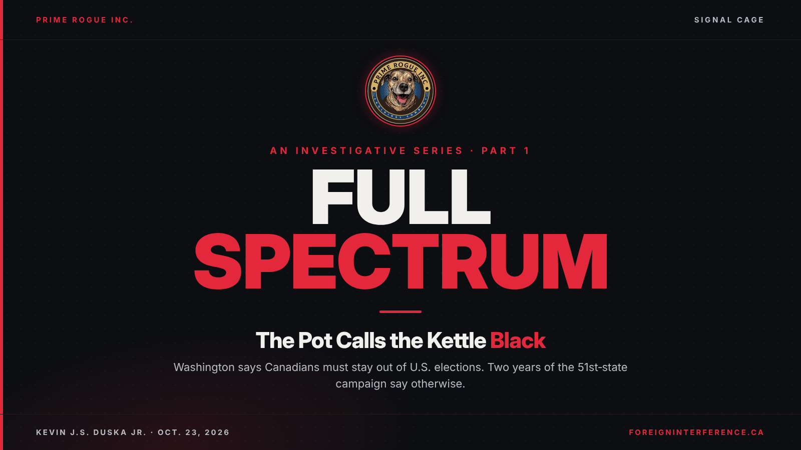 Black header card with the Prime Rogue Inc. dog badge and Signal Cage label. An investigative series, Part 1. Full Spectrum in large white and red type. Headline: The Pot Calls the Kettle Black. Subhead: Washington says Canadians must stay out of U.S. elections. Two years of the 51st-state campaign say otherwise. Kevin J.S. Duska Jr., Oct. 23, 2026, foreigninterference.ca.