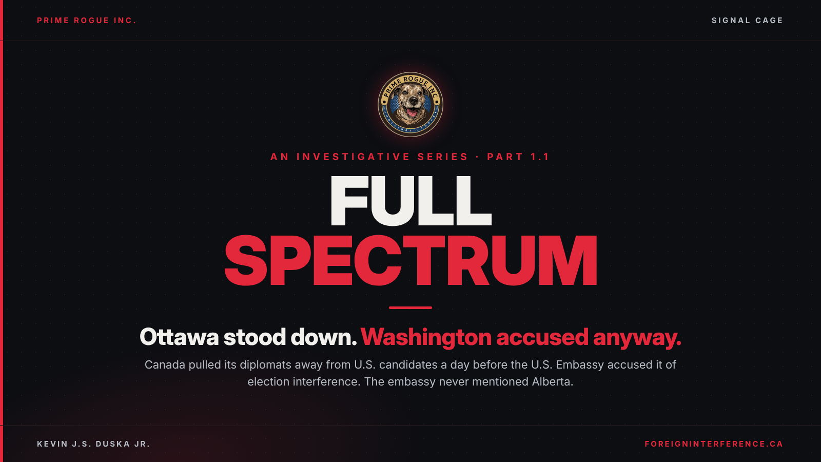 Black header card with the Prime Rogue Inc. dog badge and Signal Cage label. An investigative series, Part 1.1. Full Spectrum in large white and red type. Headline: Ottawa stood down. Washington accused anyway. Subhead: Canada pulled its diplomats away from U.S. candidates a day before the U.S. Embassy accused it of election interference. The embassy never mentioned Alberta. Kevin J.S. Duska Jr., foreigninterference.ca.